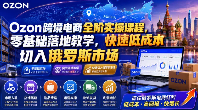 Ozon跨境电商全阶实操课程，零基础落地教学，快速低成本切入俄罗斯市场-豌豆轻创