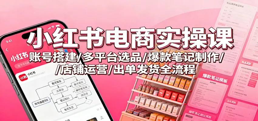 小红书电商实操课：账号搭建/多平台选品/爆款笔记制作/店铺运营/出单发货全流程-轻创
