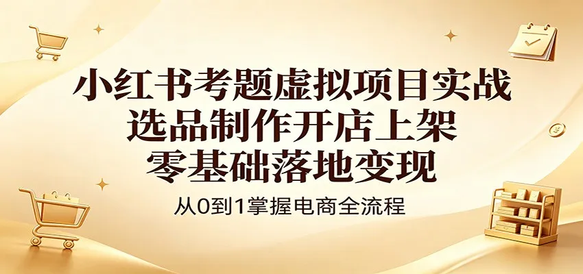 小红书考题虚拟项目实战：选品制作开店上架，零基础落地变现-豌豆轻创