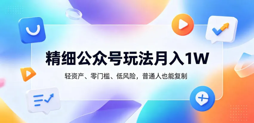 精细公众号玩法月入1W，轻资产、零门槛、低风险，普通人也能复制【揭秘】-豌豆轻创
