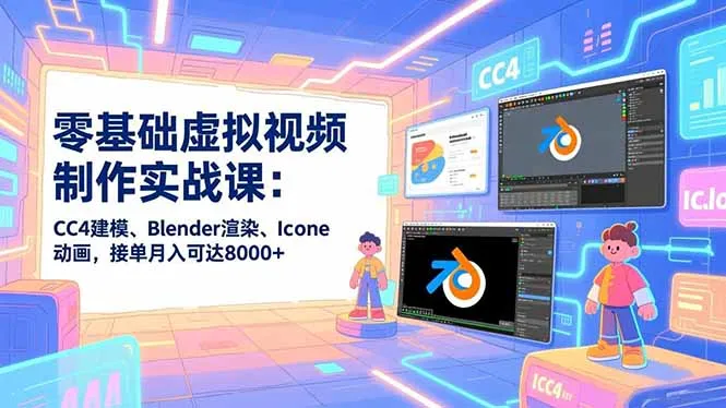 零基础虚拟视频制作实战课：CC4建模、Blender渲染、Iclone动画，接单月入可达8000+-轻创
