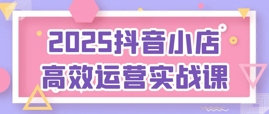 2025抖音小店高效运营实战课-轻创