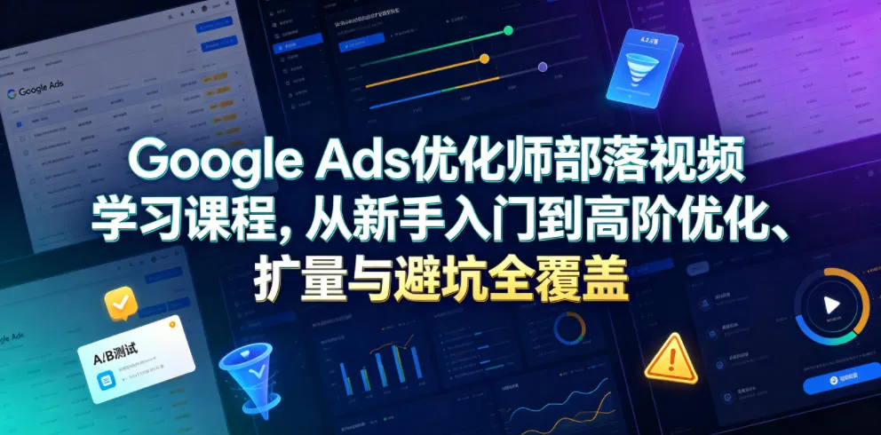 Google Ads优化师部落视频学习课程，从新手入门到高阶优化、扩量与避坑全覆盖(更新2026)-豌豆轻创