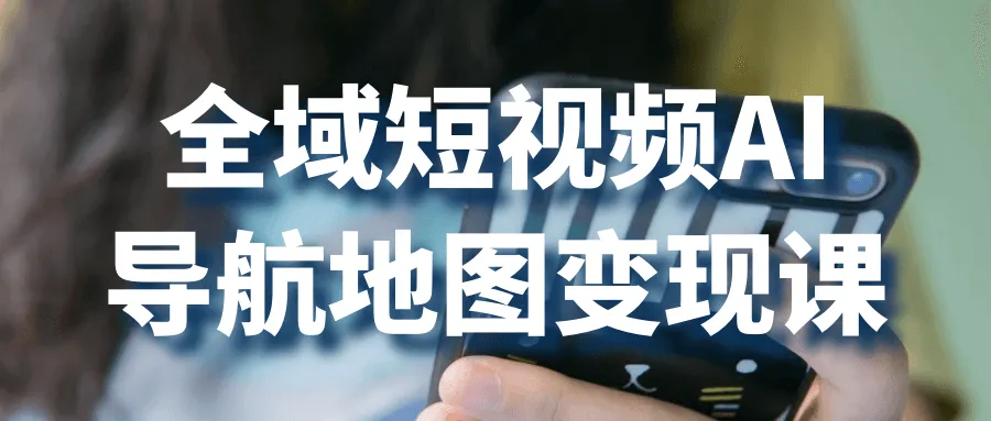 全域短视频AI导航地图变现课-轻创