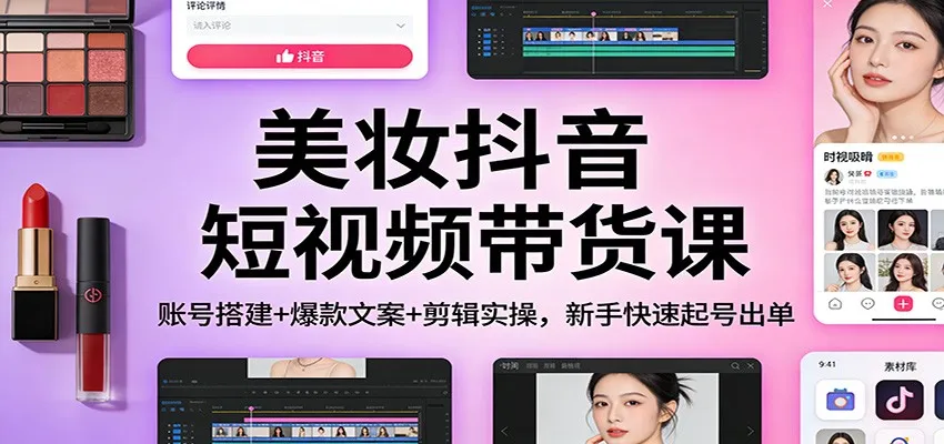 美妆抖音短视频带货课：账号搭建+爆款文案+剪辑实操，新手快速起号出单-轻创