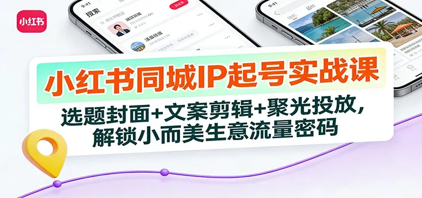 小红书同城IP起号实战课：选题封面+文案剪辑+聚光投放，解锁小而美生意流量密码-轻创