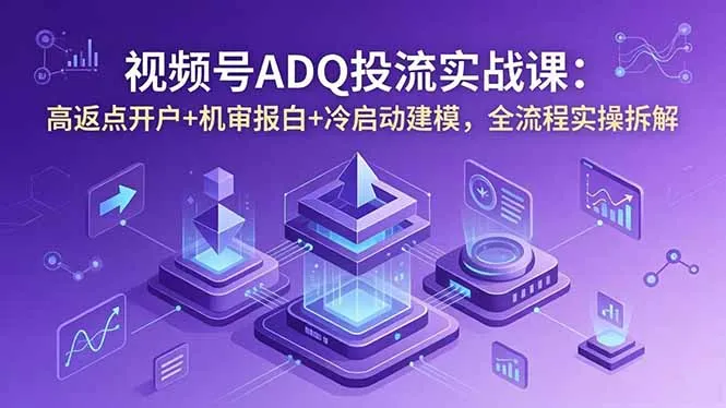 视频号ADQ投流实战课：高返点开户+机审报白+冷启动建模，全流程实操拆解-豌豆轻创