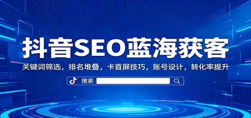 抖音SEO蓝海获客：关键词筛选，排名堆叠，卡首屏技巧，账号设计，转化率提升-轻创