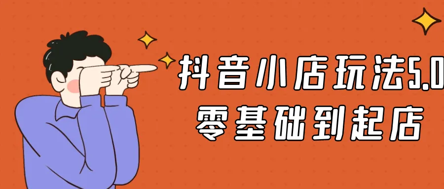 抖音小店玩法5.0零基础到起店-轻创