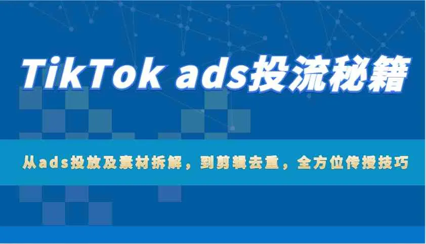 TikTok ads投流秘籍:从ads投放及素材拆解,到剪辑去重,全方位传授技巧-轻创