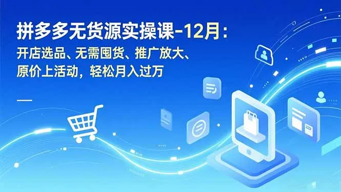 拼多多无货源实操课-12月：开店选品、无需囤货、推广放大、原价上活动，轻松月入过万-轻创