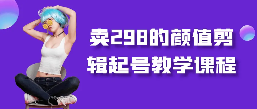 卖298的颜值剪辑起号教学课程-轻创