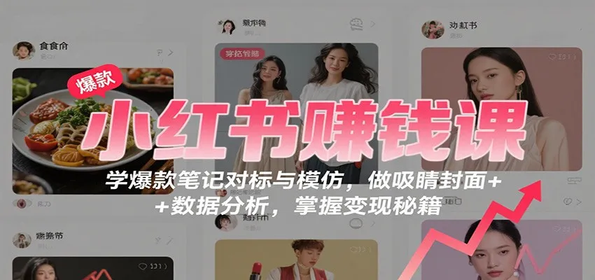 小红书赚钱课:学爆款笔记对标与模仿,做吸睛封面 + 数据分析,掌握变现秘籍-轻创