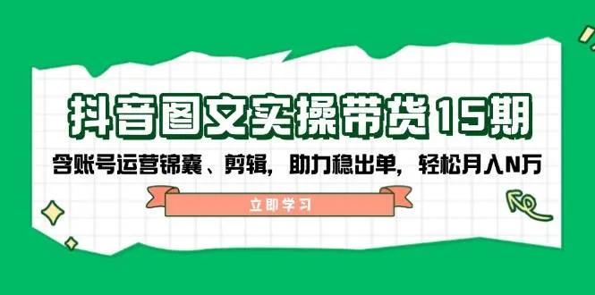 抖音图文带货实操第15期:账号运营锦囊、剪辑,助力稳出单,轻松月入N万-轻创