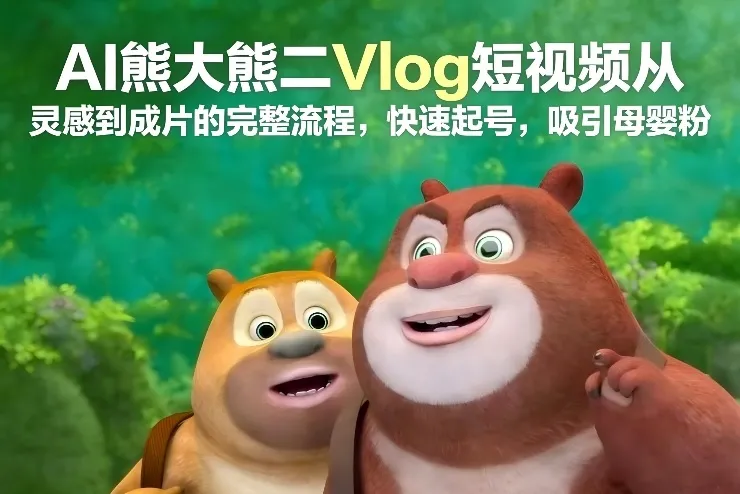AI熊大熊二Vlog短视频从灵感到成片的完整流程，快速起号，吸引母婴粉-轻创