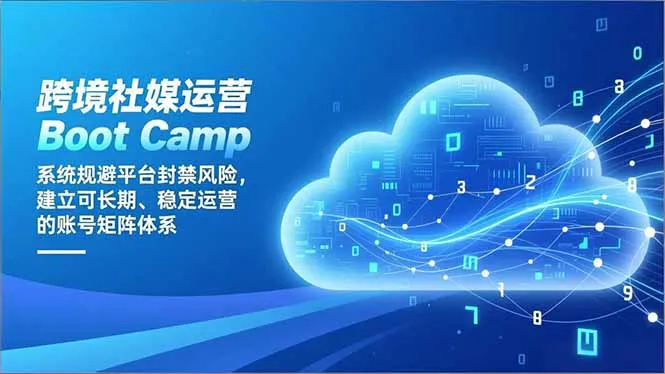 跨境社媒运营Boot Camp：系统规避平台封禁风险，建立可长期、稳定运营的账号矩阵体系-轻创