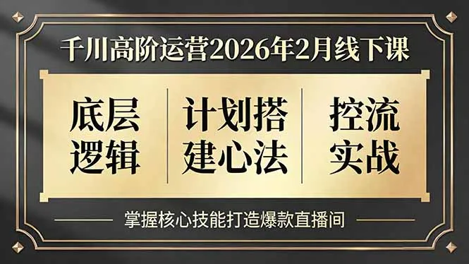 千川高阶运营2026年2月线下课，底层逻辑、计划搭建心法、控流实战，掌握核心技能打造爆款直播间-轻创