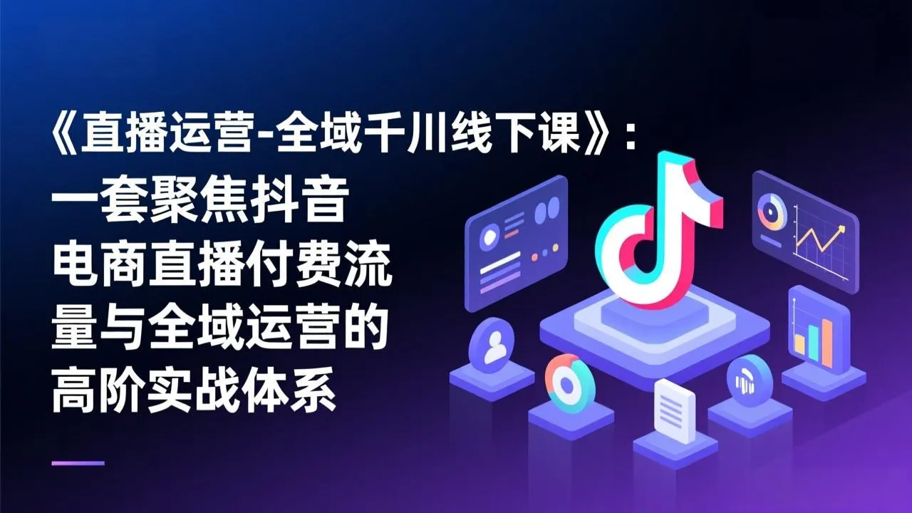 《直播运营-全域千川线下课》：一套聚焦抖音电商直播付费流量与全域运营的高阶实战体系-轻创