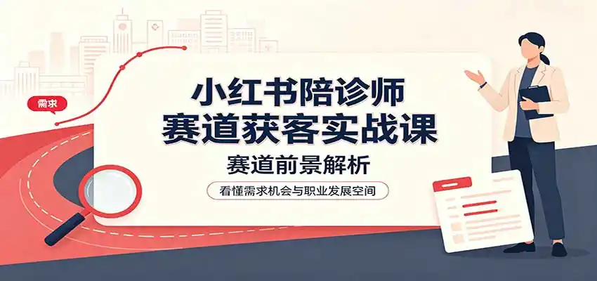 小红书陪诊师赛道获客实战课：赛道前景解析，账号运营，业务流程风控-豌豆轻创
