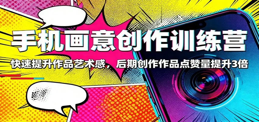 手机画意创作训练营：快速提升作品艺术感，后期创作作品点赞量提升3倍-轻创
