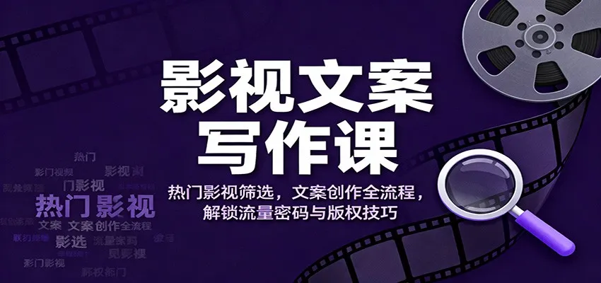 影视文案写作课：热门影视筛选，文案创作全流程，解锁流量密码与版权技巧-轻创