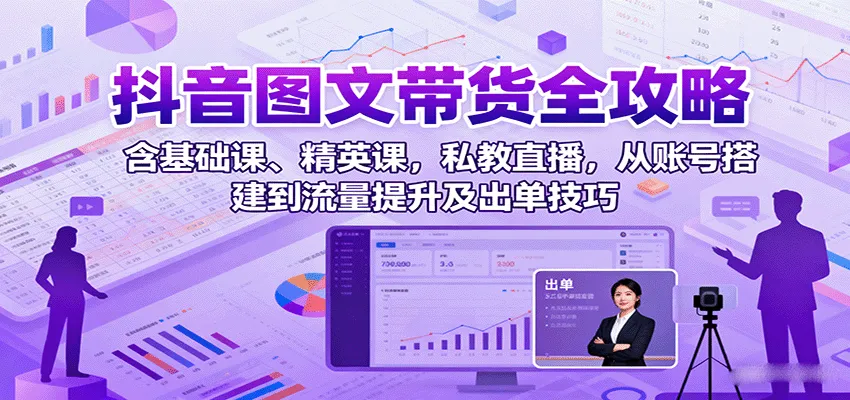 抖音图文带货全攻略：含基础课、精英课，私教直播，从账号搭建到流量提升及出单技巧-轻创