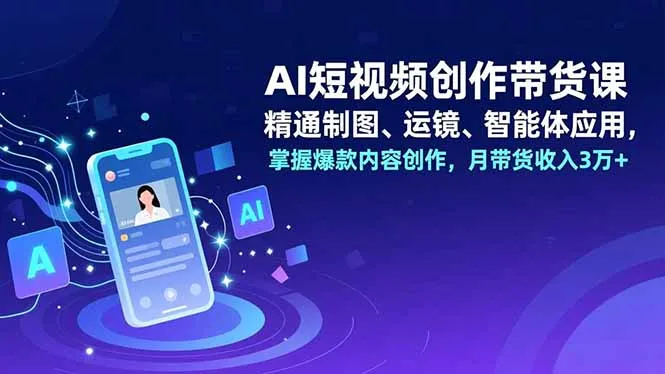 AI短视频创作带货课，精通制图、运镜、智能体应用，掌握爆款内容创作，月带货收入3万+-轻创