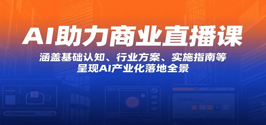 AI助力商业直播课：涵盖基础认知、行业方案、实施指南等，呈现AI产业化落地全景-轻创