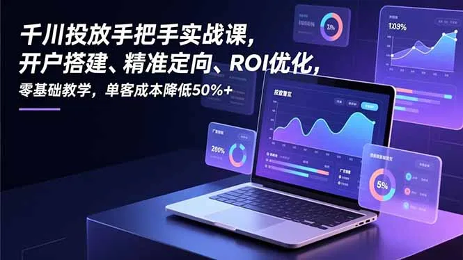 千川投放手把手实战课，开户搭建、精准定向、ROI优化，零基础教学，单客成本降低50%+-轻创