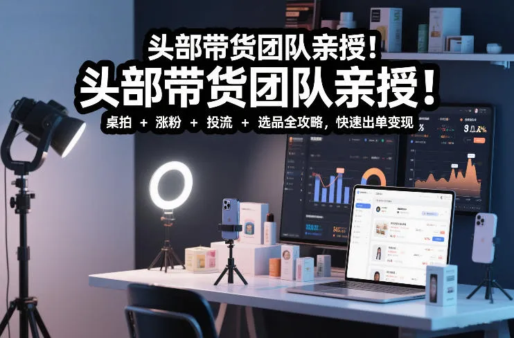 头部带货团队亲授！专业短视频实拍带货课：桌拍+涨粉+投流+选品全攻略，快速出单变现，月入2w+-轻创