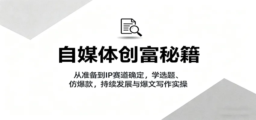 自媒体创富秘籍：从准备到IP赛道确定，学选题、仿爆款，持续发展与爆文写作实操-轻创