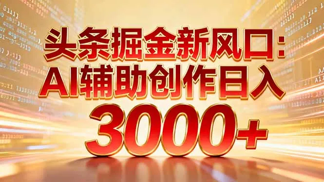头条掘金新风口:AI辅助创作日入3000+,矩阵玩法当天启动隔天见效-轻创