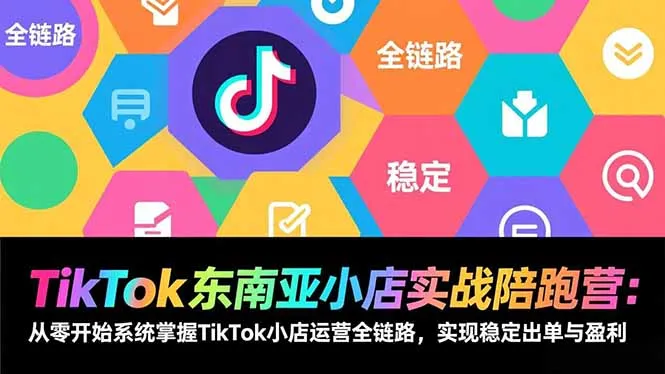 TikTok东南亚小店实战陪跑营：从零开始系统掌握TikTok小店运营全链路，实现稳定出单与盈利-轻创