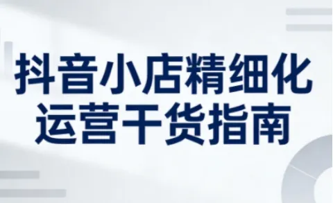 抖音小店精细化运营干货指南新版，助力商家系统提升店铺运营能力(更新26年5月)-豌豆轻创