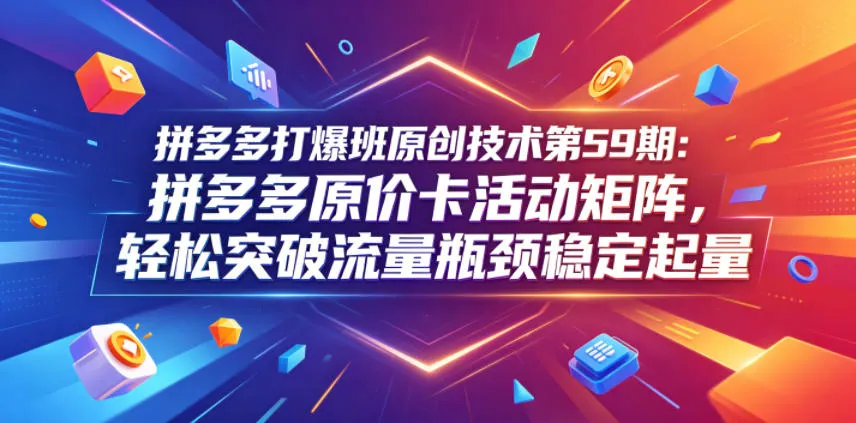 拼多多打爆班原创技术第59期：拼多多原价卡活动矩阵，轻松突破流量瓶颈稳定起量-豌豆轻创