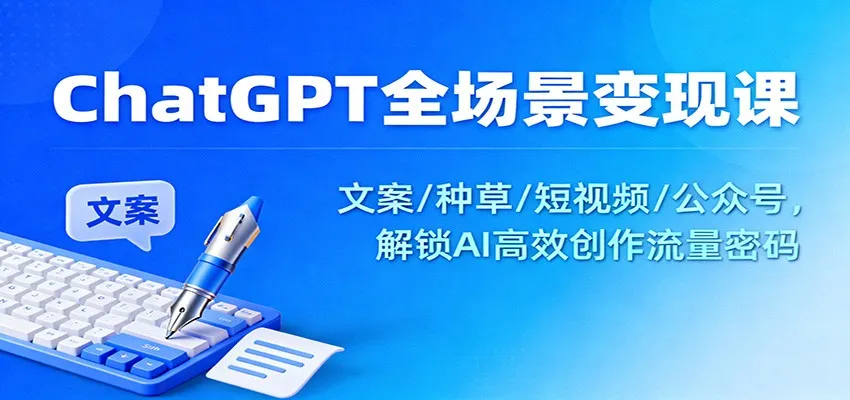 ChatGPT全场景变现课：文案/种草/短视频/公众号，解锁AI高效创作流量密码-轻创