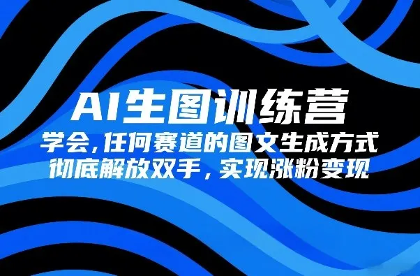 AI生图训练营，学会任何赛道的图文生成方式，彻底解放双手，实现涨粉变现-轻创