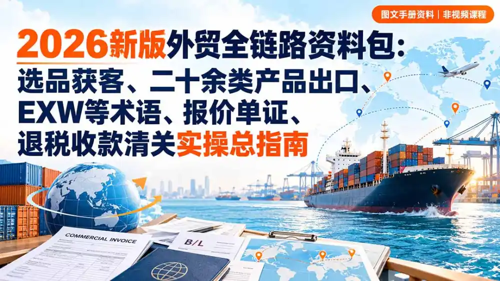 2026新版外贸全链路资料包：选品获客、二十余类产品出口、EXW等术语、报价单证、退税收款清关实操总指南-豌豆轻创