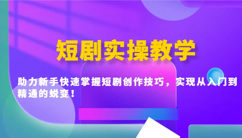 短剧实操教学，助力新手快速掌握短剧创作技巧，实现从入门到精通的蜕变！-轻创