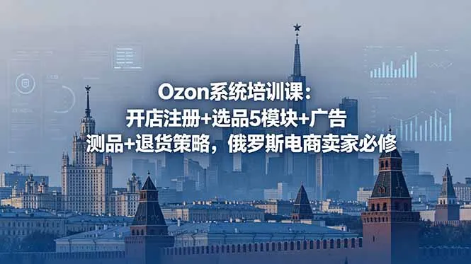 Ozon系统培训课：开店注册+选品5模块+广告测品+退货策略，俄罗斯电商卖家必修-豌豆轻创