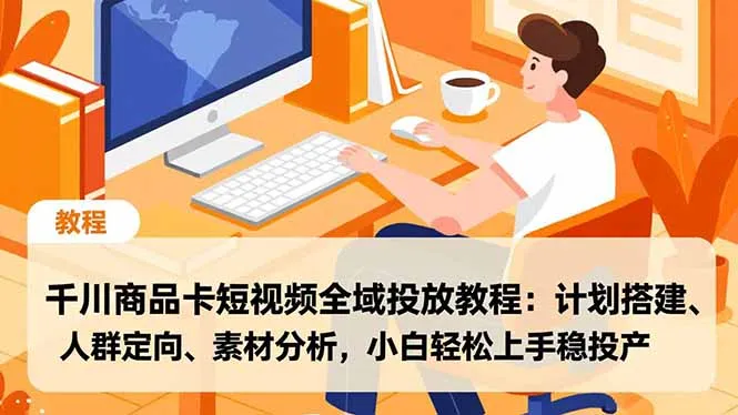 千川商品卡短视频全域投放教程：计划搭建、人群定向、素材分析，小白轻松上手稳投产-轻创