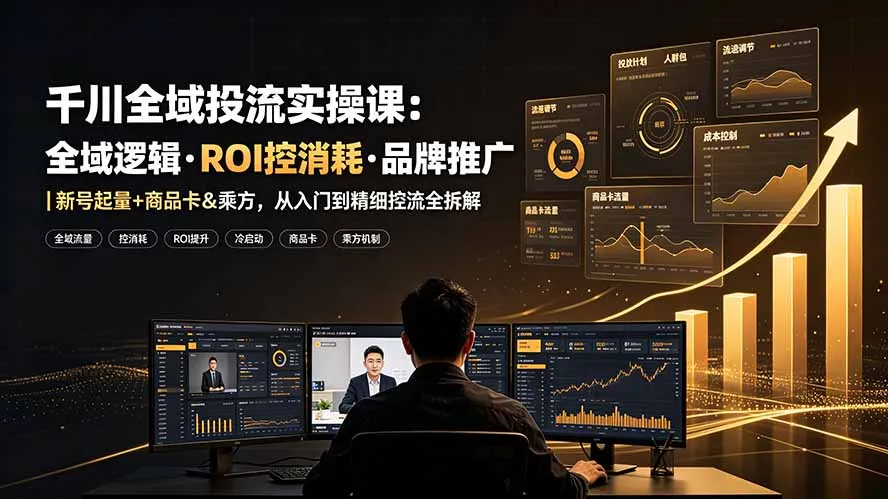 千川全域投流实操课：全域逻辑·ROI控消耗·品牌推广｜新号起量+商品卡&乘方，从入门到精细控流全拆解-豌豆轻创