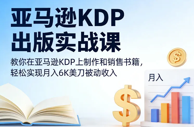 亚马逊KDP出版实战课，教你在亚马逊KDP上制作和销售书籍，轻松实现月入6K美刀被动收入-轻创