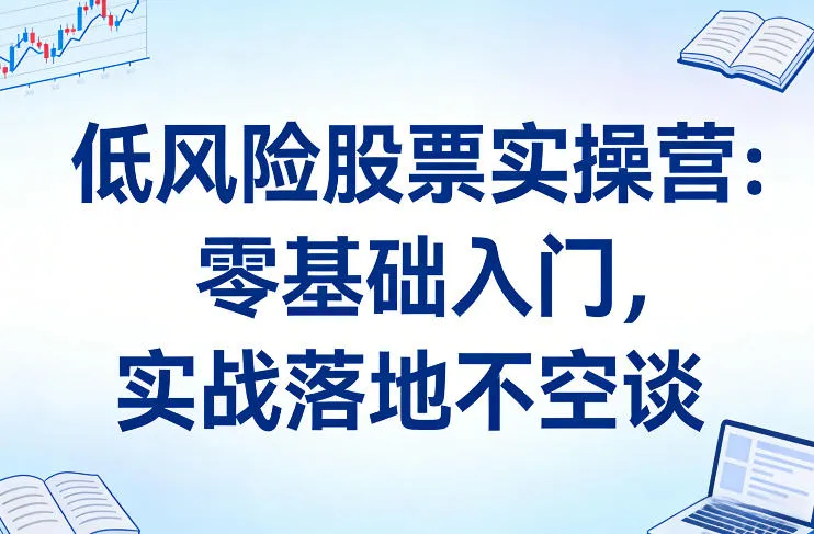 低风险股票实操营：零基础入门，实战落地不空谈-轻创