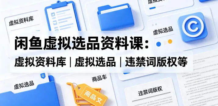 闲鱼虚拟选品资料课：虚拟资料库丨虚拟选品丨违禁词版权等-豌豆轻创