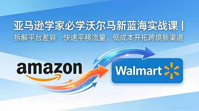 亚马逊卖家必学沃尔玛新蓝海实战课｜拆解平台差异，快速平移流量，低成本开拓跨境新渠道-豌豆轻创