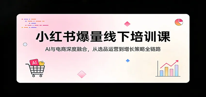 小红书爆量线下培训课：AI与电商深度融合，从选品运营到增长策略全链路-豌豆轻创