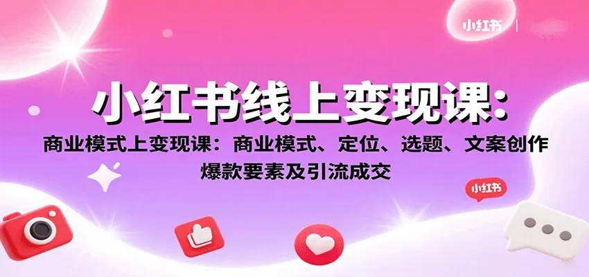 小红书线上变现课：商业模式、定位、选题、文案创作、爆款要素及引流成交-轻创