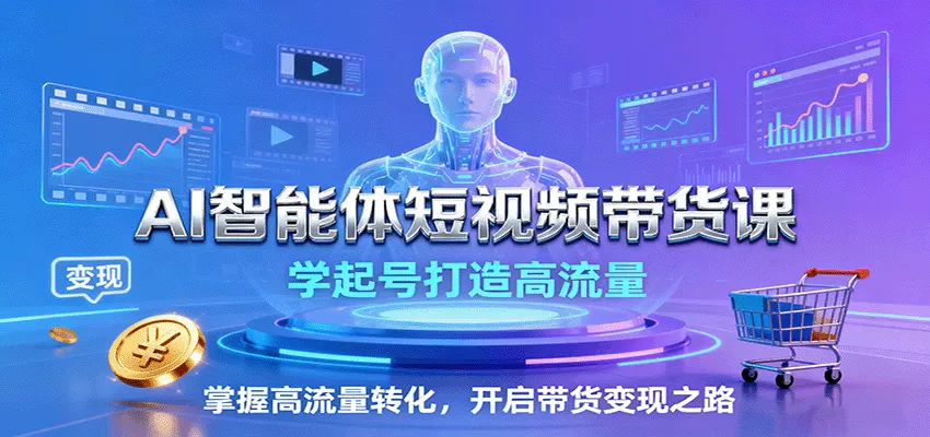 AI智能体短视频带货课：学起号打造高流量，掌握高流量转化，开启带货变现之路-轻创