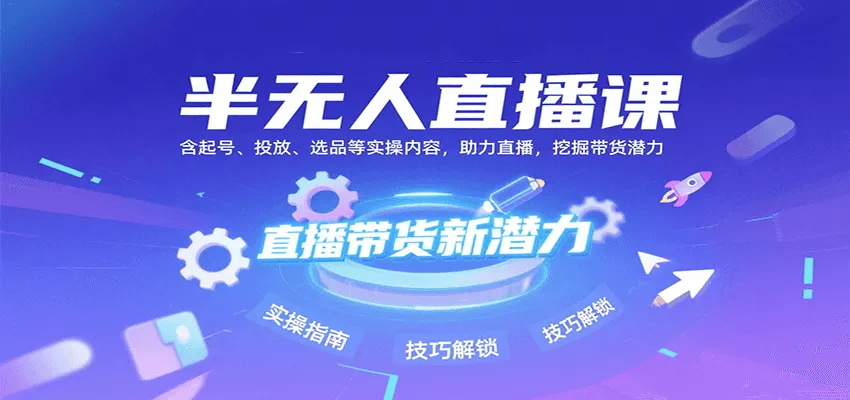 半无人直播课：含起号、投放、选品等实操内容，挖掘直播带货潜力(更新8月)-轻创